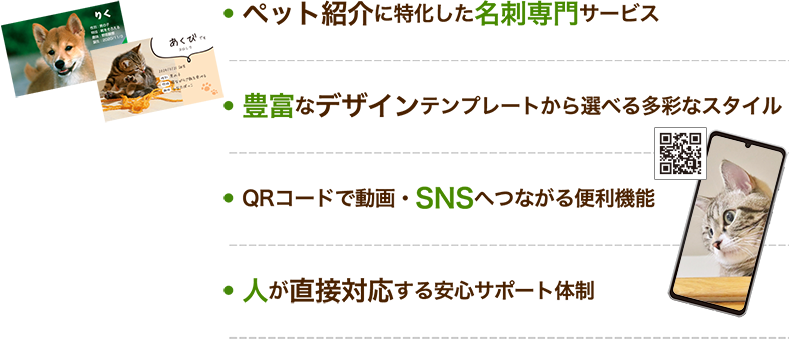 ・ペット紹介に特化した名刺専門サービス・豊富なデザインテンプレートから選べる多彩なスタイル・QRコードで動画・SNSへつながる便利機能・人が直接対応する安心サポート体制